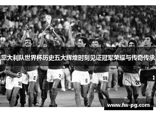 意大利队世界杯历史五大辉煌时刻见证冠军荣耀与传奇传承
