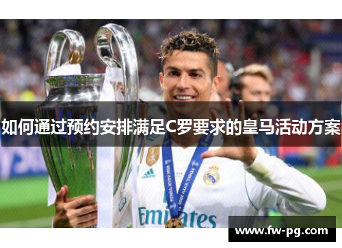 如何通过预约安排满足C罗要求的皇马活动方案 如何通过预约安排满足C罗要求的皇马活动方案