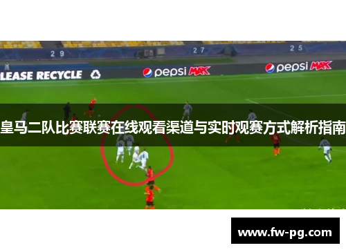 皇马二队比赛联赛在线观看渠道与实时观赛方式解析指南