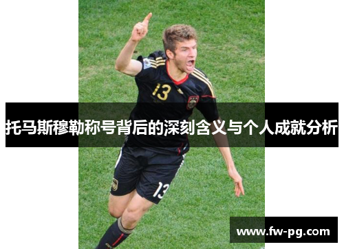 托马斯穆勒称号背后的深刻含义与个人成就分析