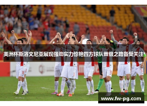 美洲杯斯洛文尼亚展现强劲实力惊艳四方球队晋级之路备受关注 美洲杯斯洛文尼亚展现强劲实力惊艳四方球队晋级之路备受关注