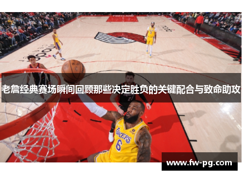 老詹经典赛场瞬间回顾那些决定胜负的关键配合与致命助攻