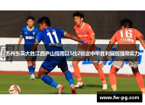 苏州东吴大胜江西庐山指南以5比2锁定中甲胜利展现强劲实力