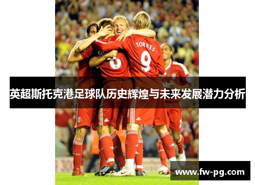 英超斯托克港足球队历史辉煌与未来发展潜力分析