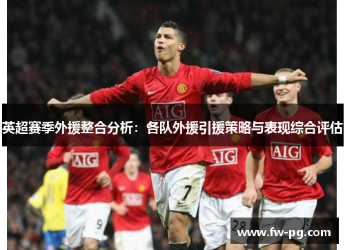 英超赛季外援整合分析:各队外援引援策略与表现综合评估 英超赛季外援整合分析:各队外援引援策略与表现综合评估