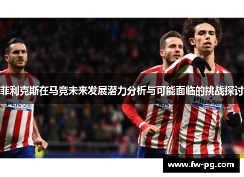 菲利克斯在马竞未来发展潜力分析与可能面临的挑战探讨