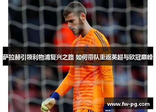 萨拉赫引领利物浦复兴之路 如何带队重返英超与欧冠巅峰