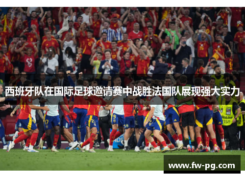 西班牙队在国际足球邀请赛中战胜法国队展现强大实力