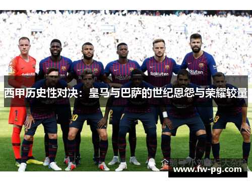 西甲历史性对决：皇马与巴萨的世纪恩怨与荣耀较量