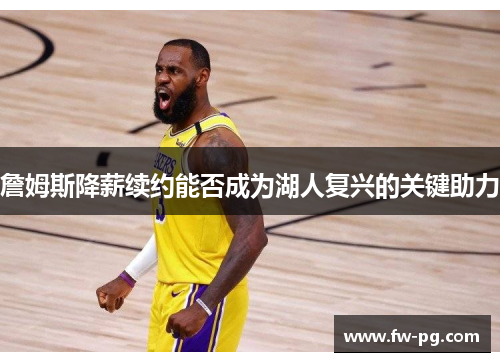 詹姆斯降薪续约能否成为湖人复兴的关键助力 詹姆斯降薪续约能否成为湖人复兴的关键助力
