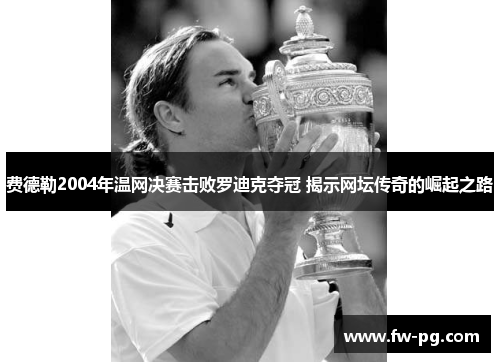 费德勒2004年温网决赛击败罗迪克夺冠 揭示网坛传奇的崛起之路 费德勒2004年温网决赛击败罗迪克夺冠 揭示网坛传奇的崛起之路