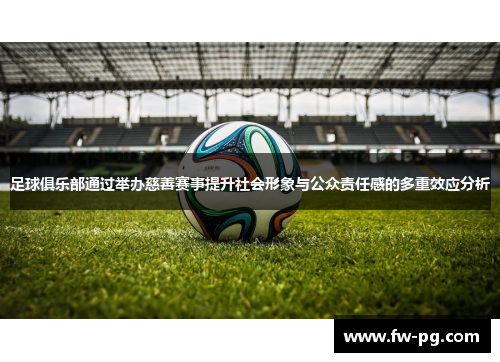 足球俱乐部通过举办慈善赛事提升社会形象与公众责任感的多重效应分析
