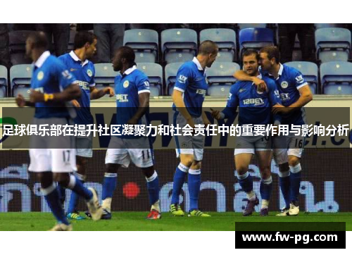 足球俱乐部在提升社区凝聚力和社会责任中的重要作用与影响分析 足球俱乐部在提升社区凝聚力和社会责任中的重要作用与影响分析