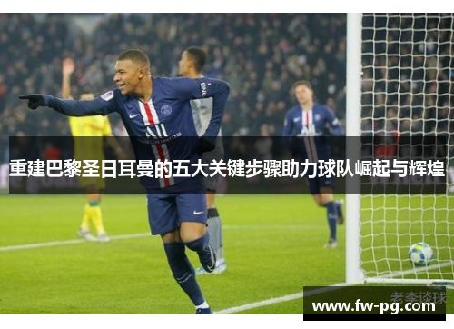 重建巴黎圣日耳曼的五大关键步骤助力球队崛起与辉煌 重建巴黎圣日耳曼的五大关键步骤助力球队崛起与辉煌