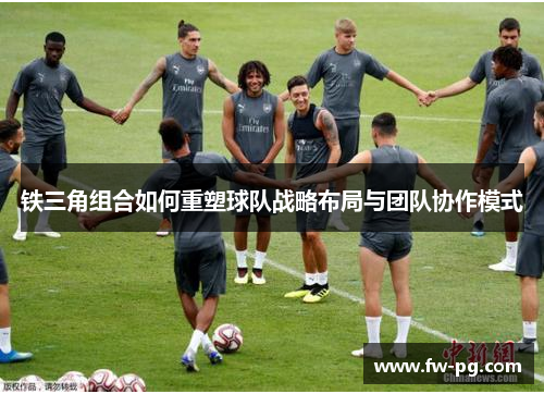 铁三角组合如何重塑球队战略布局与团队协作模式