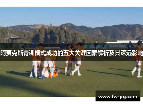 阿贾克斯青训模式成功的五大关键因素解析及其深远影响