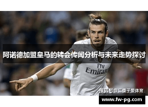 阿诺德加盟皇马的转会传闻分析与未来走势探讨 阿诺德加盟皇马的转会传闻分析与未来走势探讨