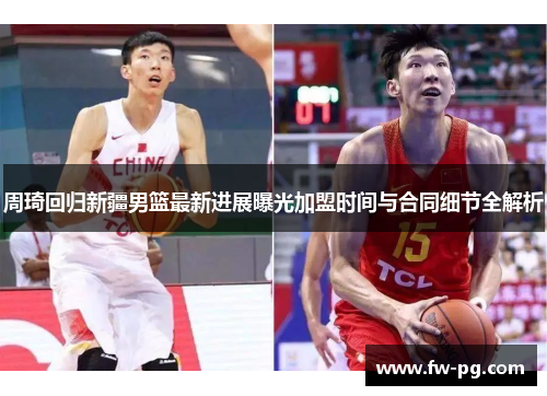 周琦回归新疆男篮最新进展曝光加盟时间与合同细节全解析