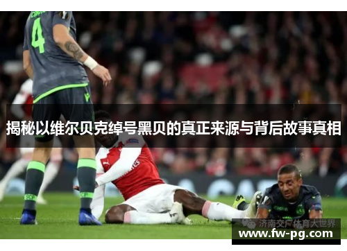 揭秘以维尔贝克绰号黑贝的真正来源与背后故事真相