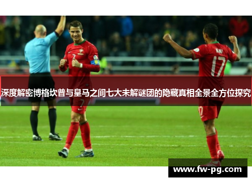深度解密博格坎普与皇马之间七大未解谜团的隐藏真相全景全方位探究