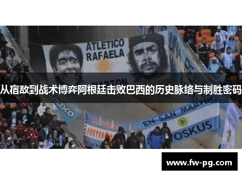 从宿敌到战术博弈阿根廷击败巴西的历史脉络与制胜密码 从宿敌到战术博弈阿根廷击败巴西的历史脉络与制胜密码