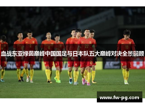 血战东亚绿茵巅峰中国国足与日本队五大巅峰对决全景回顾 血战东亚绿茵巅峰中国国足与日本队五大巅峰对决全景回顾