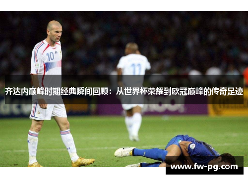 齐达内巅峰时期经典瞬间回顾:从世界杯荣耀到欧冠巅峰的传奇足迹 齐达内巅峰时期经典瞬间回顾:从世界杯荣耀到欧冠巅峰的传奇足迹