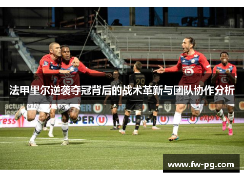 法甲里尔逆袭夺冠背后的战术革新与团队协作分析 法甲里尔逆袭夺冠背后的战术革新与团队协作分析