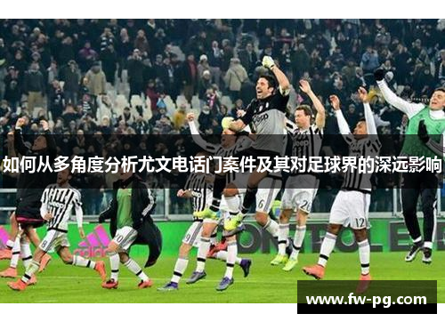 如何从多角度分析尤文电话门案件及其对足球界的深远影响 如何从多角度分析尤文电话门案件及其对足球界的深远影响