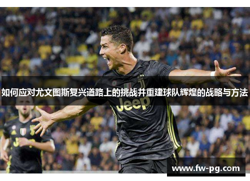 如何应对尤文图斯复兴道路上的挑战并重建球队辉煌的战略与方法 如何应对尤文图斯复兴道路上的挑战并重建球队辉煌的战略与方法