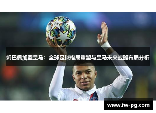 姆巴佩加盟皇马:全球足球格局重塑与皇马未来战略布局分析 姆巴佩加盟皇马:全球足球格局重塑与皇马未来战略布局分析
