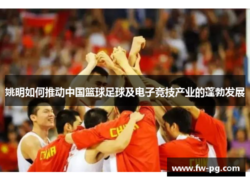 姚明如何推动中国篮球足球及电子竞技产业的蓬勃发展