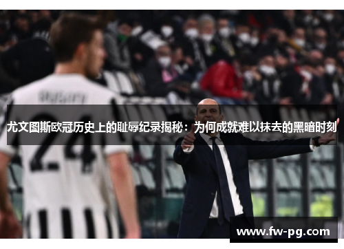 尤文图斯欧冠历史上的耻辱纪录揭秘:为何成就难以抹去的黑暗时刻 尤文图斯欧冠历史上的耻辱纪录揭秘:为何成就难以抹去的黑暗时刻