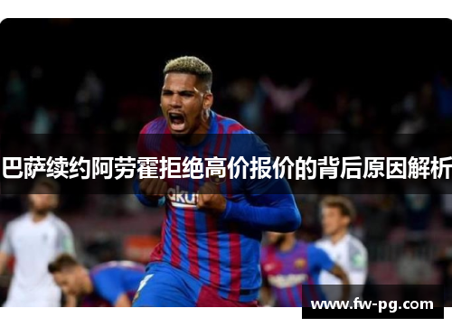 巴萨续约阿劳霍拒绝高价报价的背后原因解析 巴萨续约阿劳霍拒绝高价报价的背后原因解析