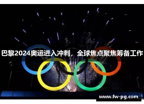 巴黎2024奥运进入冲刺，全球焦点聚焦筹备工作