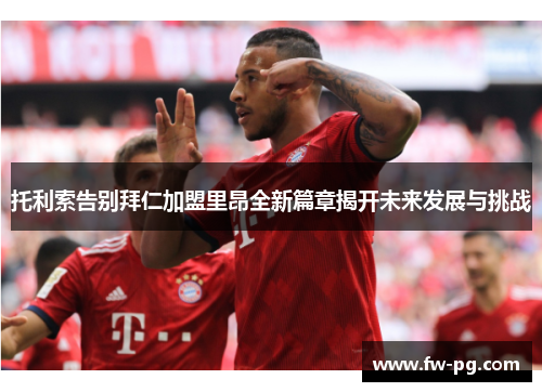 托利索告别拜仁加盟里昂全新篇章揭开未来发展与挑战