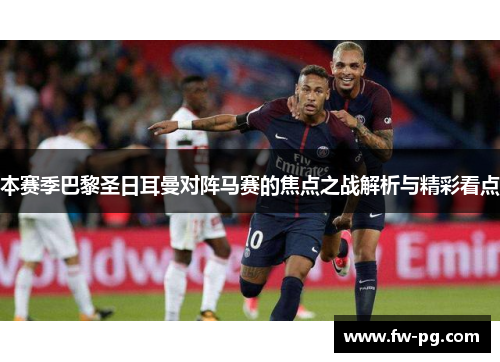 本赛季巴黎圣日耳曼对阵马赛的焦点之战解析与精彩看点 本赛季巴黎圣日耳曼对阵马赛的焦点之战解析与精彩看点