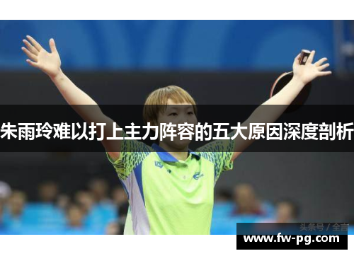 朱雨玲难以打上主力阵容的五大原因深度剖析 朱雨玲难以打上主力阵容的五大原因深度剖析