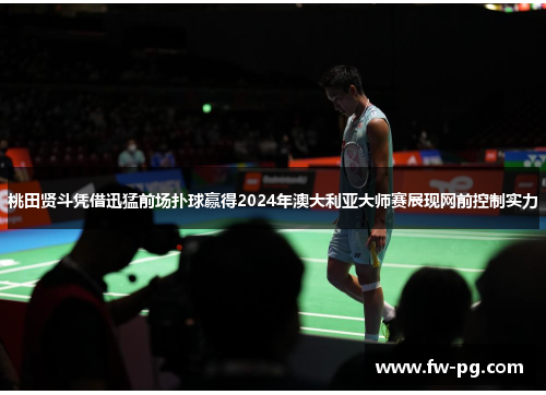 桃田贤斗凭借迅猛前场扑球赢得2024年澳大利亚大师赛展现网前控制实力