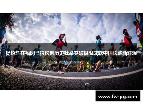 杨绍辉在福冈马拉松创历史壮举突破极限成就中国长跑新辉煌 杨绍辉在福冈马拉松创历史壮举突破极限成就中国长跑新辉煌