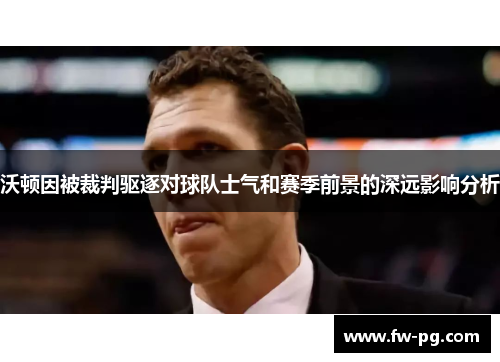 沃顿因被裁判驱逐对球队士气和赛季前景的深远影响分析