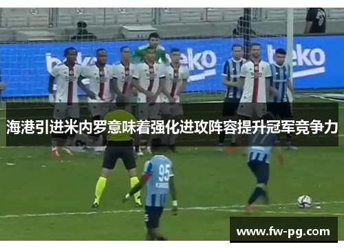 海港引进米内罗意味着强化进攻阵容提升冠军竞争力