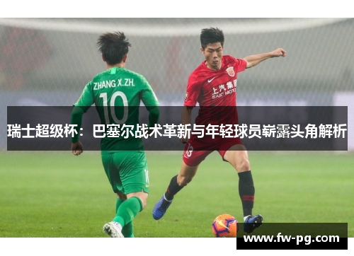 瑞士超级杯：巴塞尔战术革新与年轻球员崭露头角解析