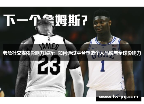 老詹社交媒体影响力解析:如何通过平台塑造个人品牌与全球影响力 老詹社交媒体影响力解析:如何通过平台塑造个人品牌与全球影响力