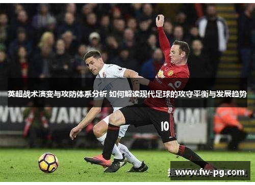 英超战术演变与攻防体系分析 如何解读现代足球的攻守平衡与发展趋势 英超战术演变与攻防体系分析 如何解读现代足球的攻守平衡与发展趋势