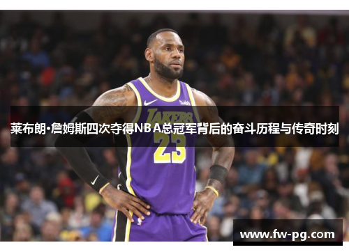 莱布朗·詹姆斯四次夺得NBA总冠军背后的奋斗历程与传奇时刻 莱布朗·詹姆斯四次夺得NBA总冠军背后的奋斗历程与传奇时刻