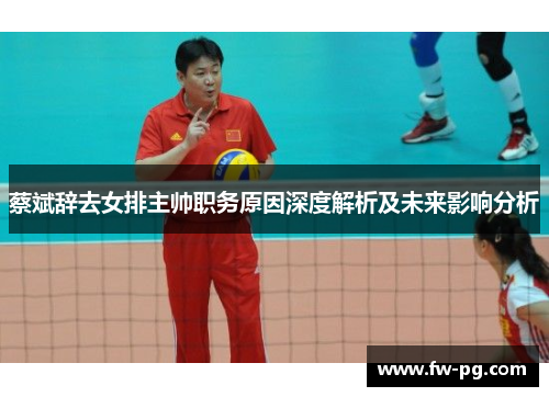 蔡斌辞去女排主帅职务原因深度解析及未来影响分析