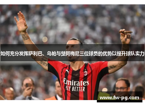 如何充分发挥萨利巴、乌帕与楚阿梅尼三位球员的优势以提升球队实力
