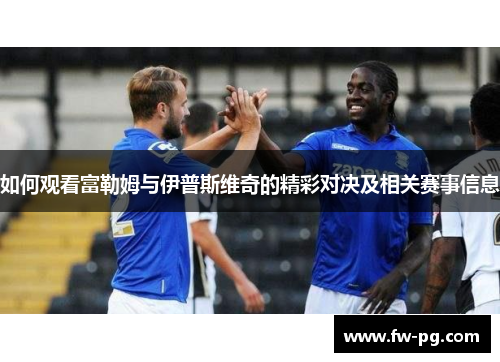 如何观看富勒姆与伊普斯维奇的精彩对决及相关赛事信息 如何观看富勒姆与伊普斯维奇的精彩对决及相关赛事信息