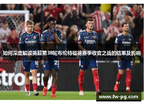 如何深度解读英超第38轮布伦特福德赛季收官之战的结果及影响